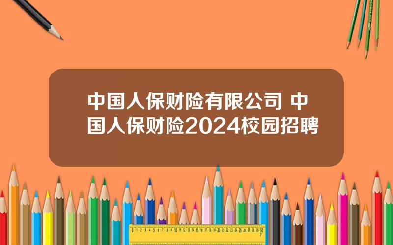 中国人保财险有限公司 中国人保财险2024校园招聘